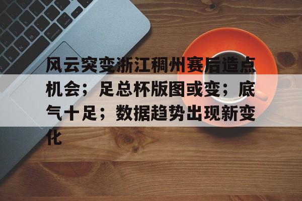 爱游戏官网-包含风云突变浙江稠州赛后造点机会；足总杯版图或变；底气十足；数据趋势出现新变化的词条