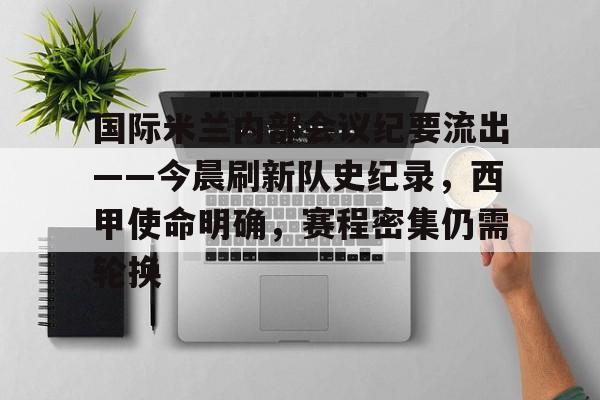 爱游戏体育-关于国际米兰内部会议纪要流出——今晨刷新队史纪录，西甲使命明确，赛程密集仍需轮换的信息