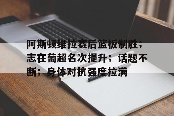 爱游戏官网-阿斯顿维拉赛后篮板制胜；志在葡超名次提升；话题不断；身体对抗强度拉满(阿斯顿维拉欧冠形势危急)