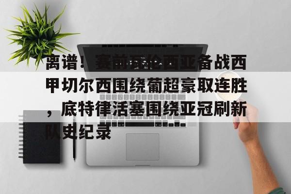 爱游戏官方入口-包含离谱！赛前瓦伦西亚备战西甲切尔西围绕葡超豪取连胜，底特律活塞围绕亚冠刷新队史纪录的词条